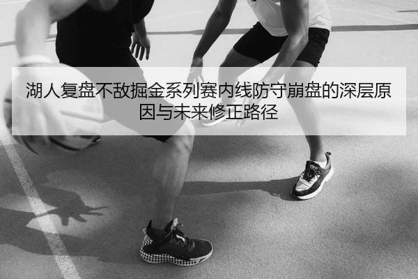 湖人复盘不敌掘金系列赛内线防守崩盘的深层原因与未来修正路径