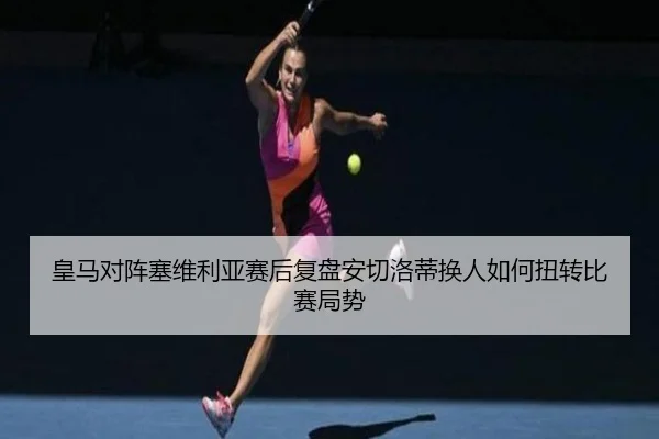 皇马对阵塞维利亚赛后复盘安切洛蒂换人如何扭转比赛局势